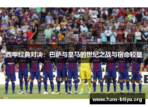西甲经典对决：巴萨与皇马的世纪之战与宿命较量