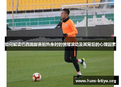 如何解读巴西国脚赛前热身时的情绪波动及其背后的心理因素