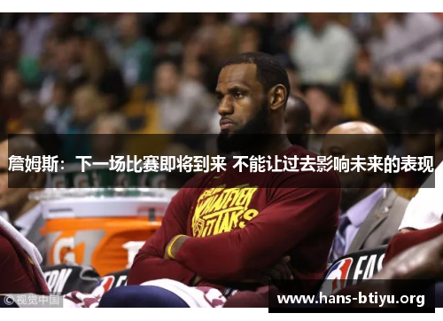 詹姆斯:下一场比赛即将到来 不能让过去影响未来的表现 詹姆斯:下一场比赛即将到来 不能让过去影响未来的表现