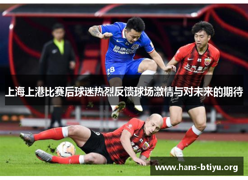 上海上港比赛后球迷热烈反馈球场激情与对未来的期待 上海上港比赛后球迷热烈反馈球场激情与对未来的期待