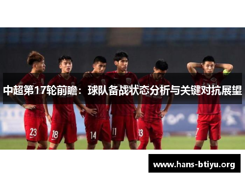 中超第17轮前瞻:球队备战状态分析与关键对抗展望 中超第17轮前瞻:球队备战状态分析与关键对抗展望