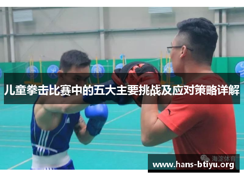 儿童拳击比赛中的五大主要挑战及应对策略详解