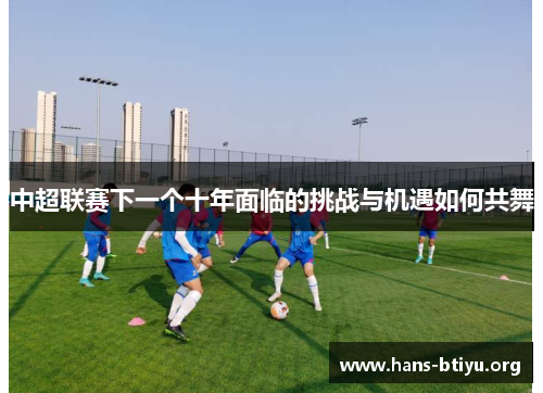 中超联赛下一个十年面临的挑战与机遇如何共舞