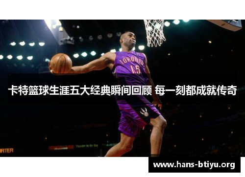 卡特篮球生涯五大经典瞬间回顾 每一刻都成就传奇