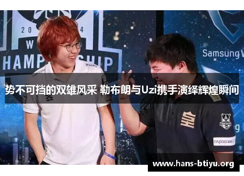 势不可挡的双雄风采 勒布朗与Uzi携手演绎辉煌瞬间