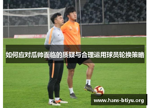 如何应对瓜帅面临的质疑与合理运用球员轮换策略