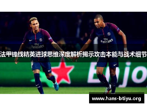 法甲锋线精英进球思维深度解析揭示攻击本能与战术细节 法甲锋线精英进球思维深度解析揭示攻击本能与战术细节