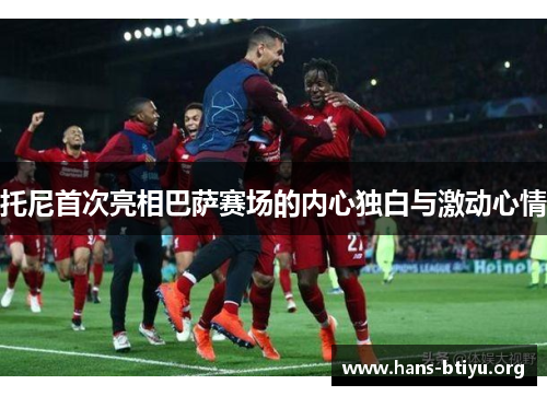 托尼首次亮相巴萨赛场的内心独白与激动心情 托尼首次亮相巴萨赛场的内心独白与激动心情