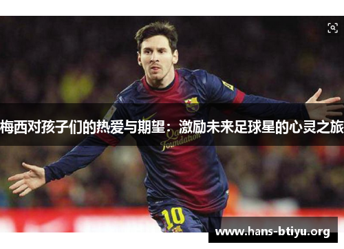 梅西对孩子们的热爱与期望：激励未来足球星的心灵之旅