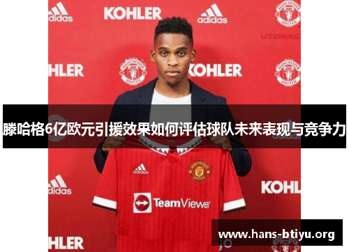 滕哈格6亿欧元引援效果如何评估球队未来表现与竞争力 滕哈格6亿欧元引援效果如何评估球队未来表现与竞争力
