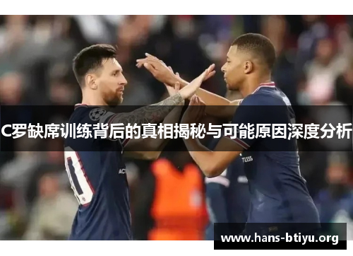 C罗缺席训练背后的真相揭秘与可能原因深度分析