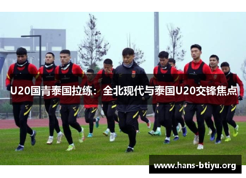 U20国青泰国拉练:全北现代与泰国U20交锋焦点 U20国青泰国拉练:全北现代与泰国U20交锋焦点