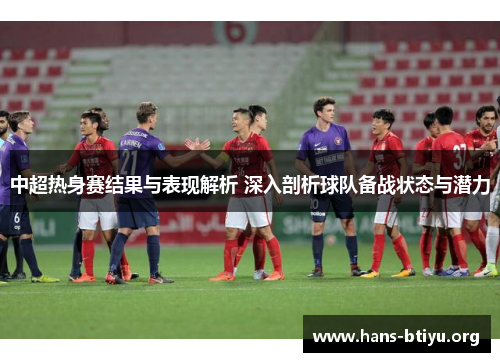 中超热身赛结果与表现解析 深入剖析球队备战状态与潜力 中超热身赛结果与表现解析 深入剖析球队备战状态与潜力