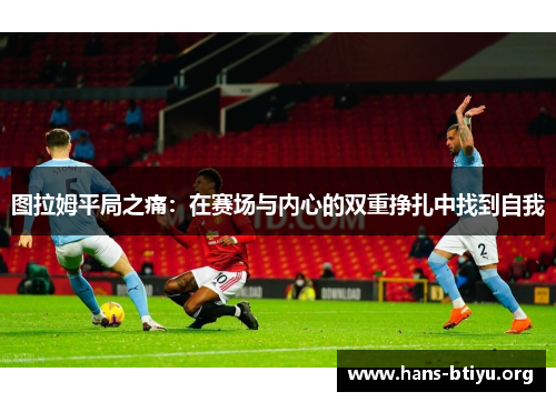 图拉姆平局之痛：在赛场与内心的双重挣扎中找到自我