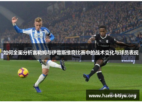 如何全面分析富勒姆与伊普斯维奇比赛中的战术变化与球员表现