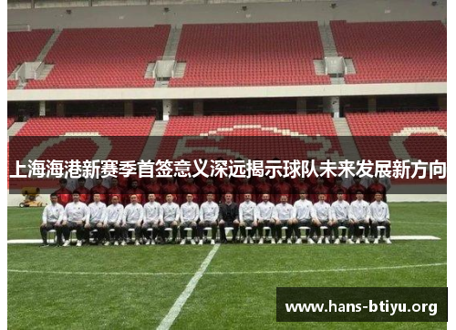 上海海港新赛季首签意义深远揭示球队未来发展新方向