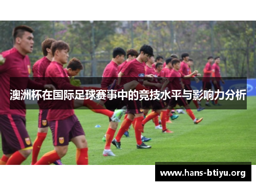 澳洲杯在国际足球赛事中的竞技水平与影响力分析