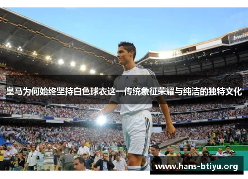 皇马为何始终坚持白色球衣这一传统象征荣耀与纯洁的独特文化